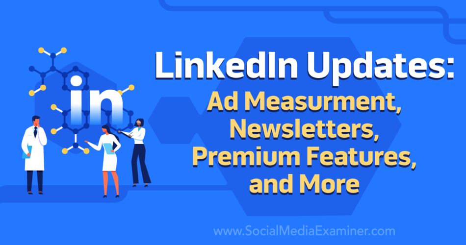 LinkedIn Updates: Ad Measurement, Newsletters, Premium Features, and More